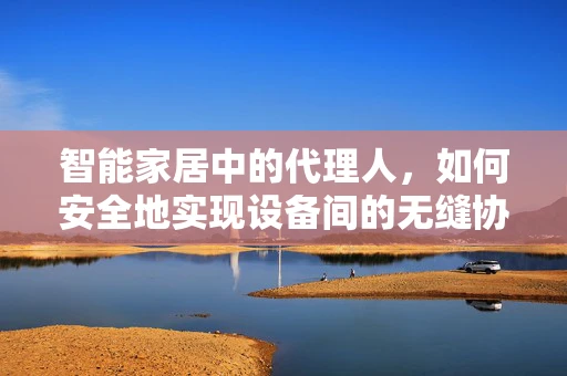 智能家居中的代理人，如何安全地实现设备间的无缝协作？