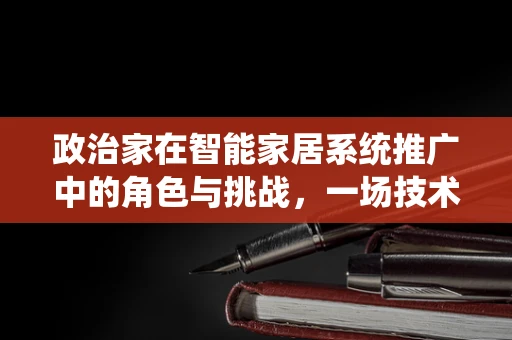 政治家在智能家居系统推广中的角色与挑战，一场技术与政策的交响曲？