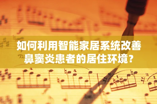 如何利用智能家居系统改善鼻窦炎患者的居住环境？