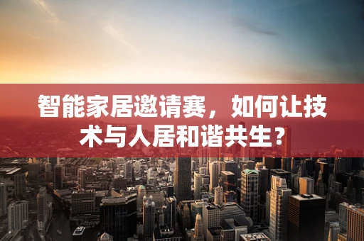 智能家居邀请赛，如何让技术与人居和谐共生？