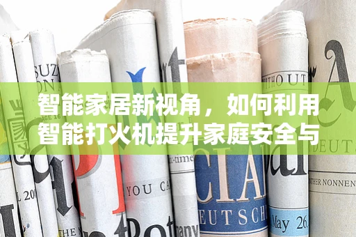 智能家居新视角，如何利用智能打火机提升家庭安全与便利性？
