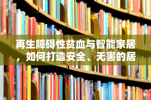 再生障碍性贫血与智能家居，如何打造安全、无害的居住环境？