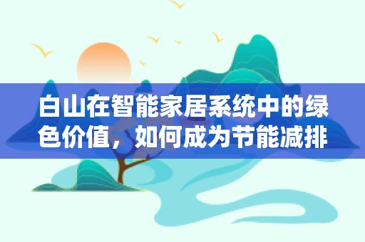 白山在智能家居系统中的绿色价值，如何成为节能减排的绿色卫士？