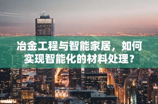 冶金工程与智能家居，如何实现智能化的材料处理？
