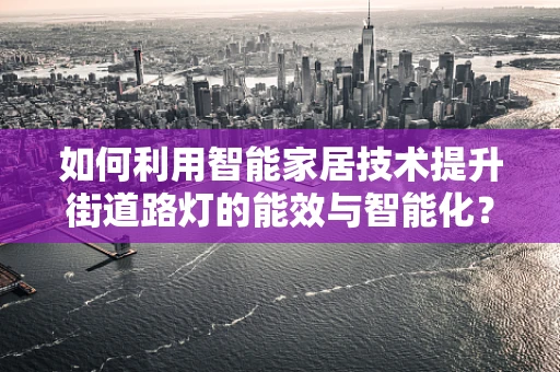 如何利用智能家居技术提升街道路灯的能效与智能化？