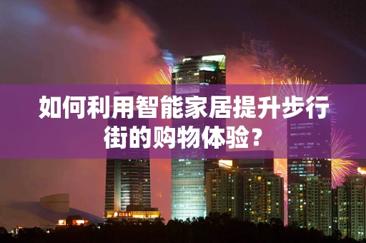 如何利用智能家居提升步行街的购物体验？