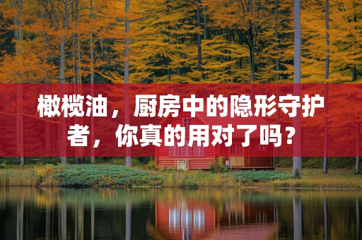 橄榄油，厨房中的隐形守护者，你真的用对了吗？