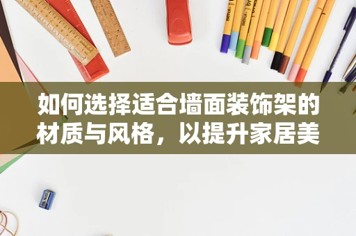如何选择适合墙面装饰架的材质与风格，以提升家居美学？