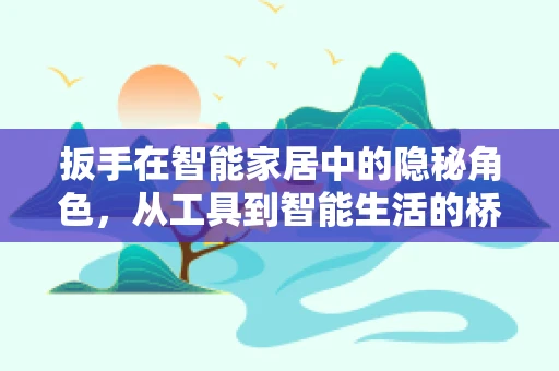 扳手在智能家居中的隐秘角色，从工具到智能生活的桥梁