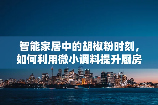 智能家居中的胡椒粉时刻，如何利用微小调料提升厨房安全？