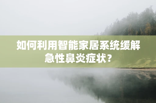 如何利用智能家居系统缓解急性鼻炎症状？