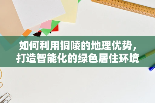 如何利用铜陵的地理优势，打造智能化的绿色居住环境？