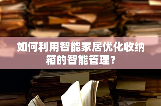 如何利用智能家居优化收纳箱的智能管理？