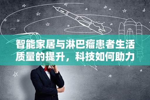 智能家居与淋巴瘤患者生活质量的提升，科技如何助力健康管理？