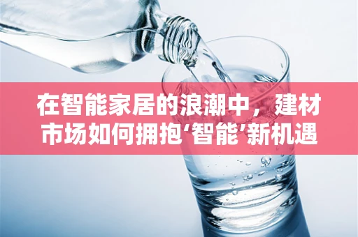 在智能家居的浪潮中，建材市场如何拥抱‘智能’新机遇？