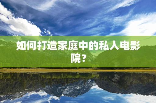 如何打造家庭中的私人电影院？