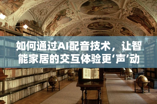 如何通过AI配音技术，让智能家居的交互体验更‘声’动？