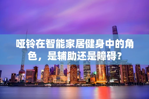 哑铃在智能家居健身中的角色，是辅助还是障碍？
