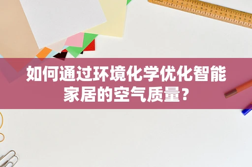 如何通过环境化学优化智能家居的空气质量？