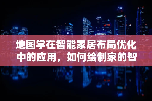 地图学在智能家居布局优化中的应用，如何绘制家的智能蓝图？