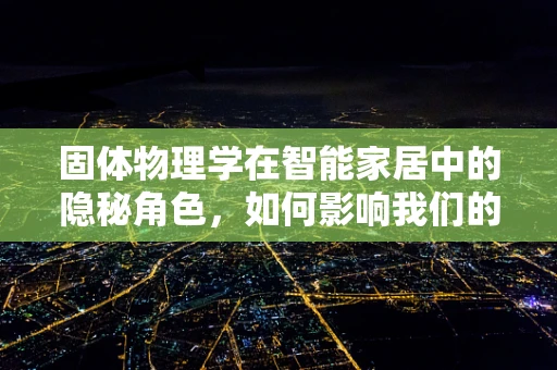固体物理学在智能家居中的隐秘角色，如何影响我们的日常？