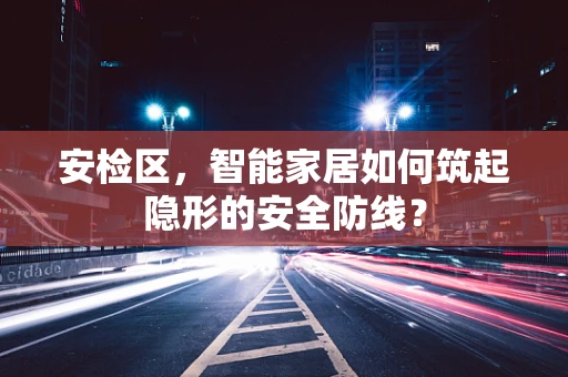 安检区，智能家居如何筑起隐形的安全防线？