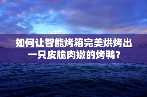 如何让智能烤箱完美烘烤出一只皮脆肉嫩的烤鸭？