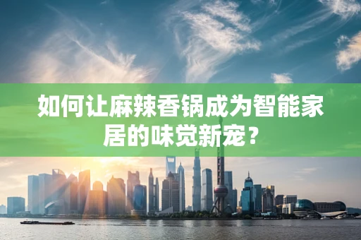 如何让麻辣香锅成为智能家居的味觉新宠？