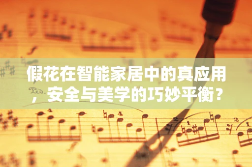 假花在智能家居中的真应用，安全与美学的巧妙平衡？