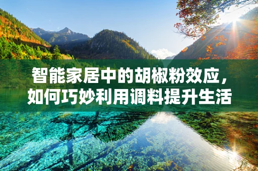 智能家居中的胡椒粉效应，如何巧妙利用调料提升生活品质？