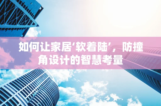 如何让家居‘软着陆’，防撞角设计的智慧考量