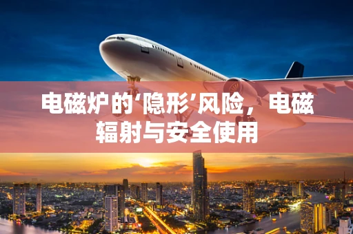 电磁炉的‘隐形’风险，电磁辐射与安全使用