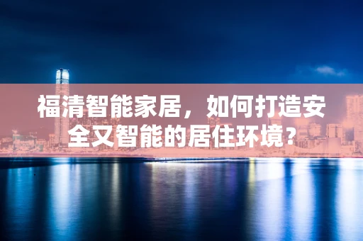 福清智能家居，如何打造安全又智能的居住环境？