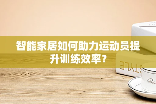 智能家居如何助力运动员提升训练效率？