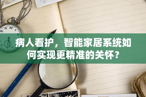 病人看护，智能家居系统如何实现更精准的关怀？