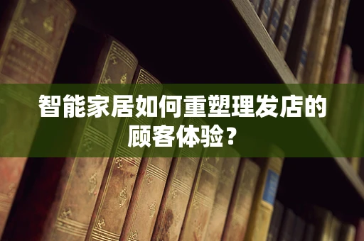 智能家居如何重塑理发店的顾客体验？