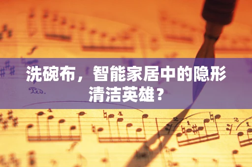 洗碗布，智能家居中的隐形清洁英雄？