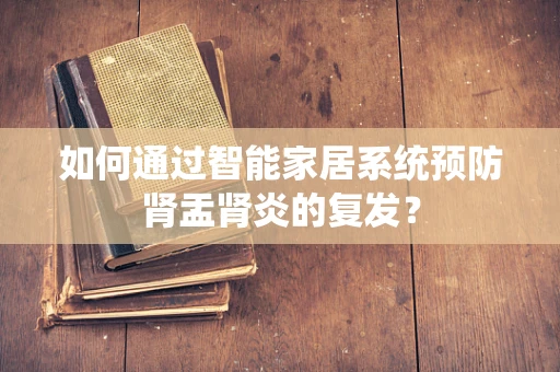 如何通过智能家居系统预防肾盂肾炎的复发？
