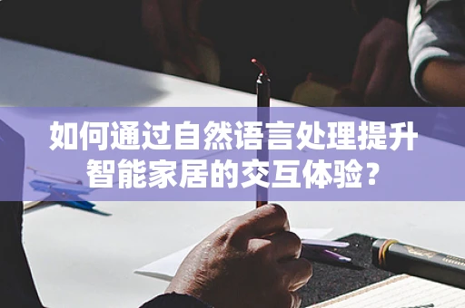 如何通过自然语言处理提升智能家居的交互体验？
