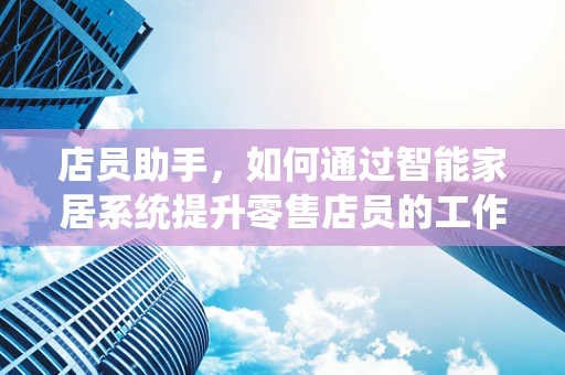 店员助手，如何通过智能家居系统提升零售店员的工作效率？