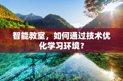 智能教室，如何通过技术优化学习环境？
