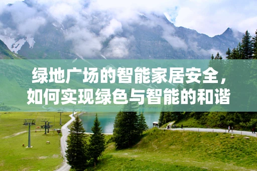 绿地广场的智能家居安全，如何实现绿色与智能的和谐共生？