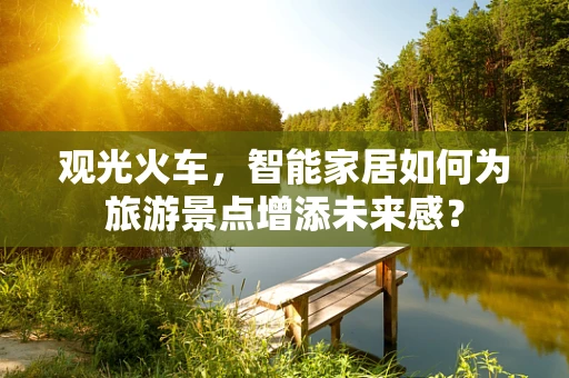 观光火车，智能家居如何为旅游景点增添未来感？