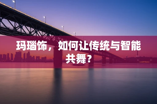 玛瑙饰，如何让传统与智能共舞？