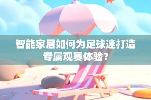 智能家居如何为足球迷打造专属观赛体验？