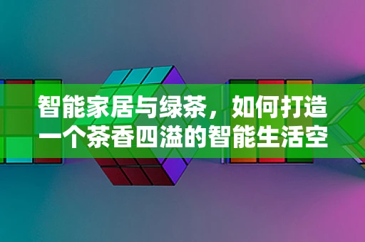 智能家居与绿茶，如何打造一个茶香四溢的智能生活空间？