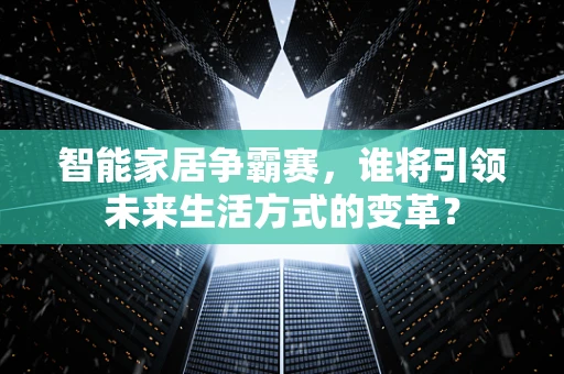 智能家居争霸赛，谁将引领未来生活方式的变革？