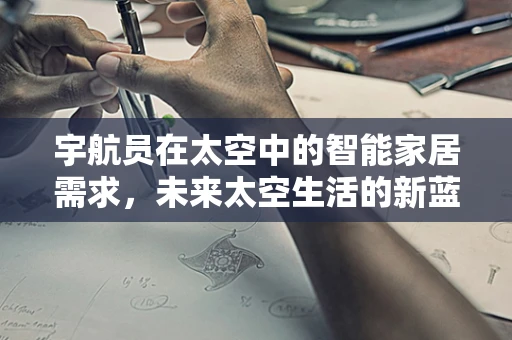 宇航员在太空中的智能家居需求，未来太空生活的新蓝图？