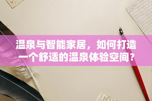 温泉与智能家居，如何打造一个舒适的温泉体验空间？