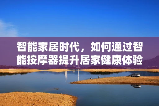 智能家居时代，如何通过智能按摩器提升居家健康体验？